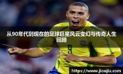 从90年代到现在的足球巨星风云变幻与传奇人生回顾